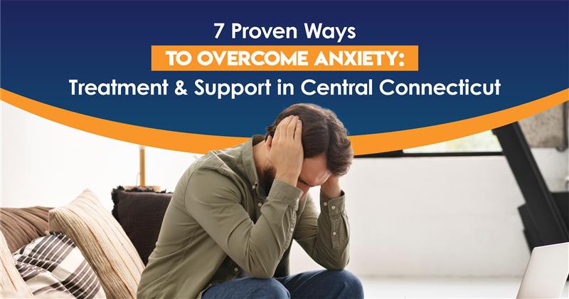 Man sitting with head in hands, feeling stressed, with text overlay '7 Proven Ways to Overcome Anxiety: Treatment & Support in Central Connecticut' promoting Anxiety Treatment options.
